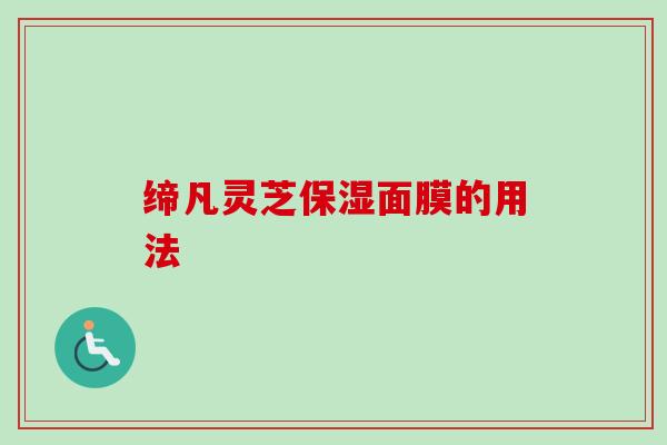 缔凡灵芝保湿面膜的用法