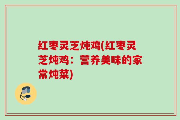 红枣灵芝炖鸡(红枣灵芝炖鸡：营养美味的家常炖菜)