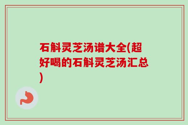 石斛灵芝汤谱大全(超好喝的石斛灵芝汤汇总) 石斛灵芝汤谱大全(超好喝的石斛灵芝汤汇总)
