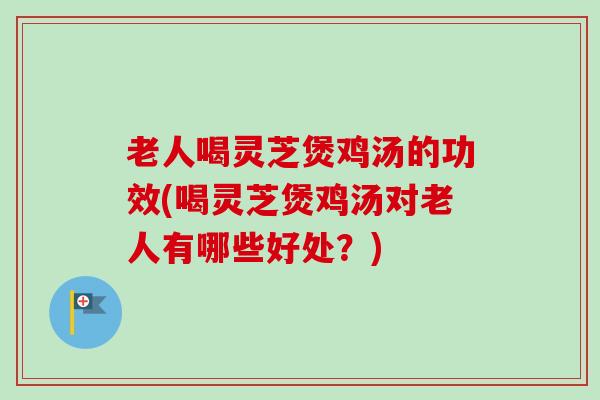 老人喝灵芝煲鸡汤的功效(喝灵芝煲鸡汤对老人有哪些好处？)