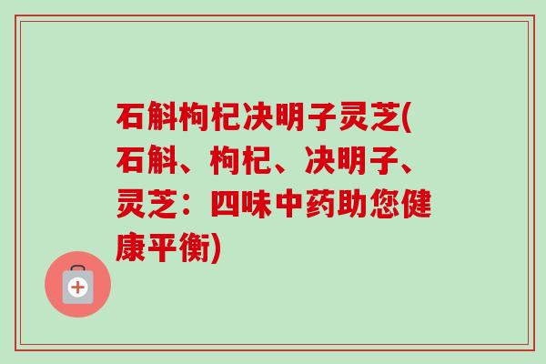 石斛枸杞决明子灵芝(石斛、枸杞、决明子、灵芝：四味中药助您健康平衡)