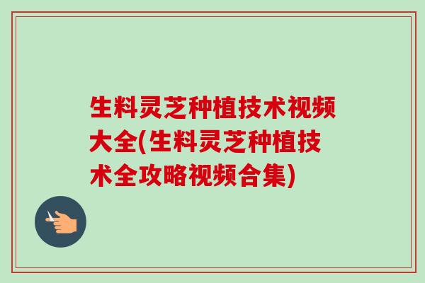 生料灵芝种植技术视频大全(生料灵芝种植技术全攻略视频合集)