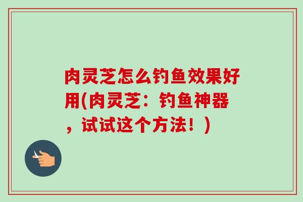 肉灵芝怎么钓鱼效果好用(肉灵芝：钓鱼神器，试试这个方法！)