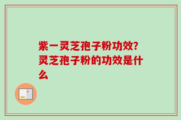 紫一灵芝孢子粉功效？灵芝孢子粉的功效是什么