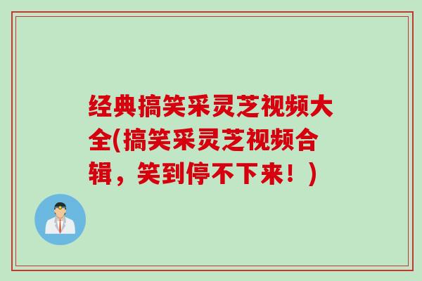 经典搞笑采灵芝视频大全(搞笑采灵芝视频合辑，笑到停不下来！)