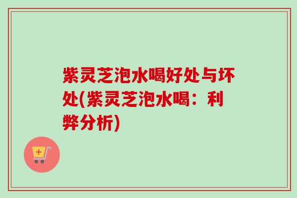 紫灵芝泡水喝好处与坏处(紫灵芝泡水喝：利弊分析)