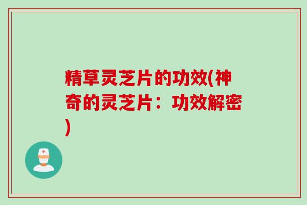 精草灵芝片的功效(神奇的灵芝片：功效解密)