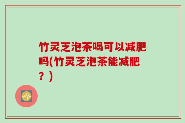 竹灵芝泡茶喝可以减肥吗(竹灵芝泡茶能减肥？)