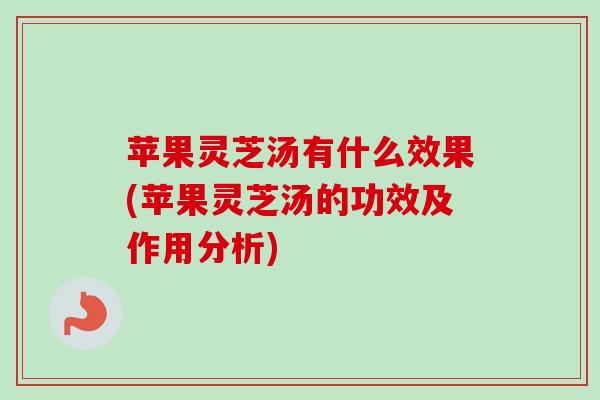 苹果灵芝汤有什么效果(苹果灵芝汤的功效及作用分析)