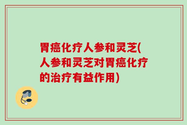 胃癌化疗人参和灵芝(人参和灵芝对胃癌化疗的治疗有益作用)