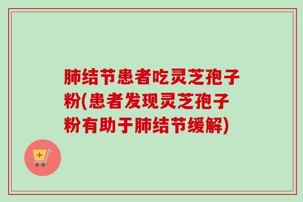 肺结节患者吃灵芝孢子粉(患者发现灵芝孢子粉有助于肺结节缓解)