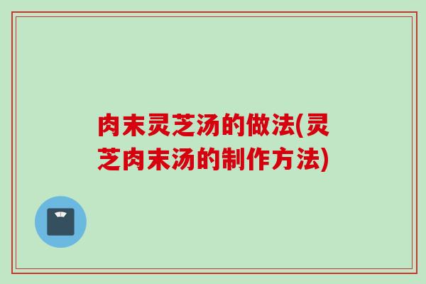 肉末灵芝汤的做法(灵芝肉末汤的制作方法)