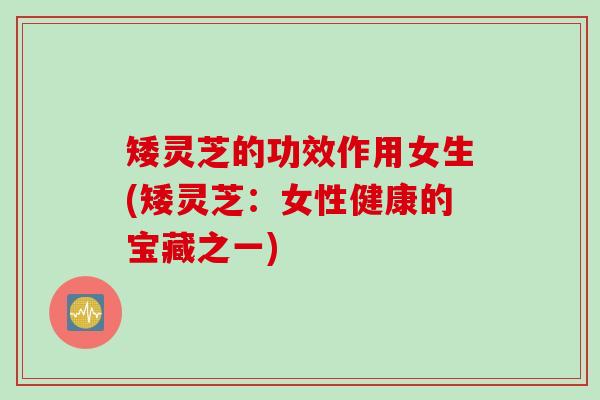 矮灵芝的功效作用女生(矮灵芝：女性健康的宝藏之一)