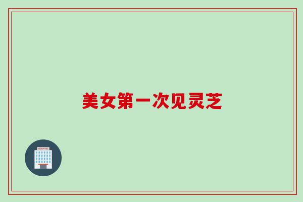美女第一次见灵芝