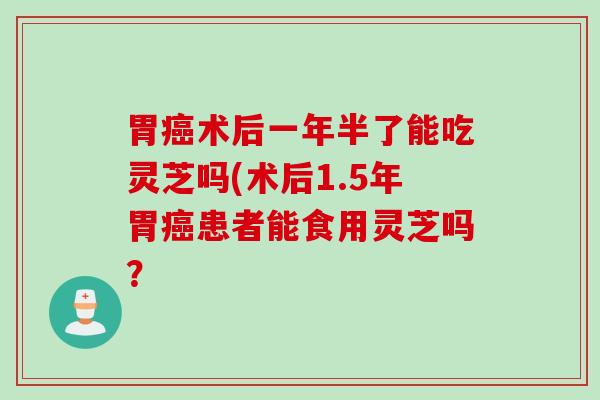胃癌术后一年半了能吃灵芝吗(术后1.5年胃癌患者能食用灵芝吗？