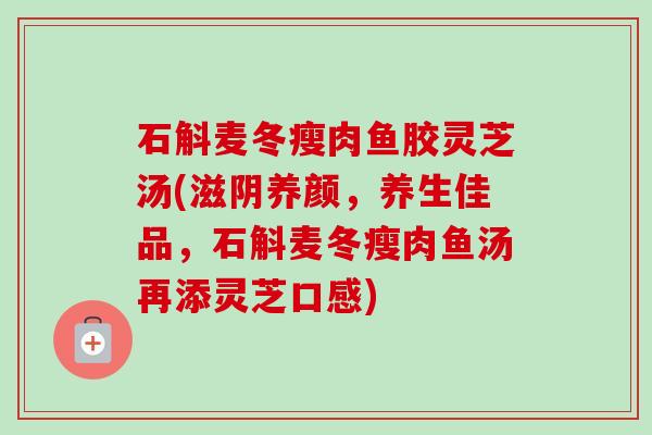 石斛麦冬瘦肉鱼胶灵芝汤(滋阴养颜，养生佳品，石斛麦冬瘦肉鱼汤再添灵芝口感)