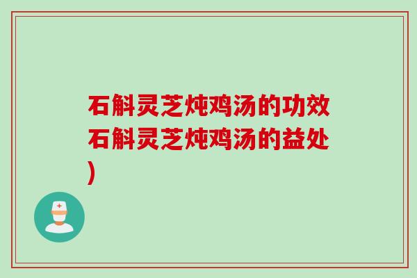 石斛灵芝炖鸡汤的功效石斛灵芝炖鸡汤的益处)