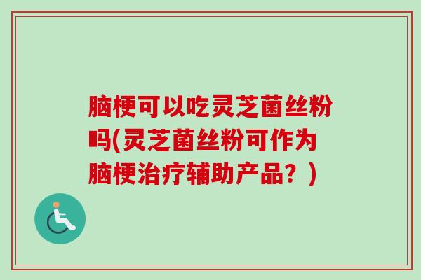 脑梗可以吃灵芝菌丝粉吗(灵芝菌丝粉可作为脑梗治疗辅助产品？)