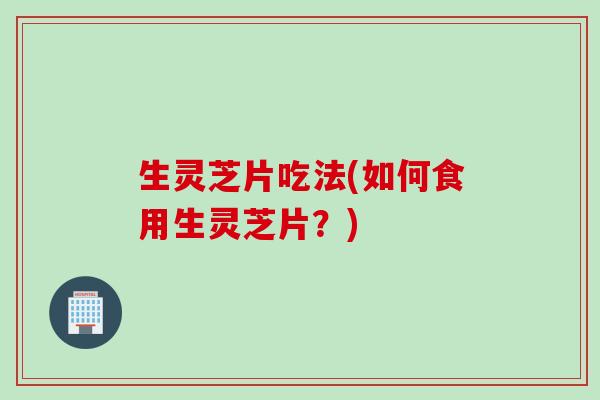 生灵芝片吃法(如何食用生灵芝片?) 生灵芝片吃法(如何食用生灵芝片?)