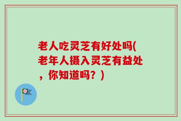 老人吃灵芝有好处吗(老年人摄入灵芝有益处，你知道吗？)