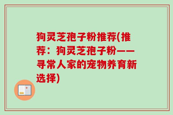 狗灵芝孢子粉推荐(推荐:狗灵芝孢子粉——寻常人家的宠物养育新选择) 狗灵芝孢子粉推荐(推荐:狗灵芝孢子粉——寻常人家的宠物养育新选择)