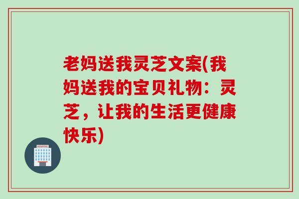 老妈送我灵芝文案(我妈送我的宝贝礼物：灵芝，让我的生活更健康快乐)