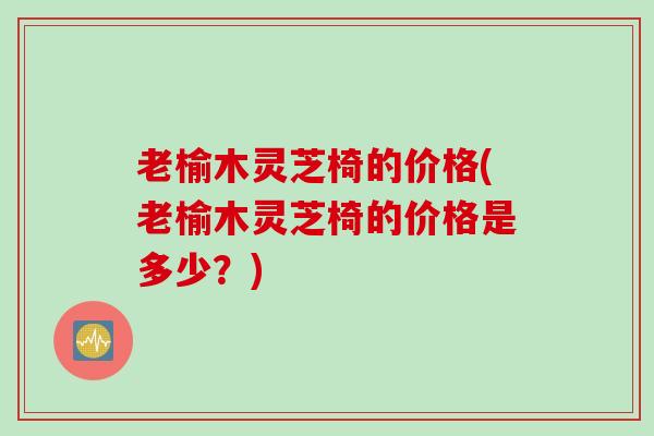 老榆木灵芝椅的价格(老榆木灵芝椅的价格是多少？)