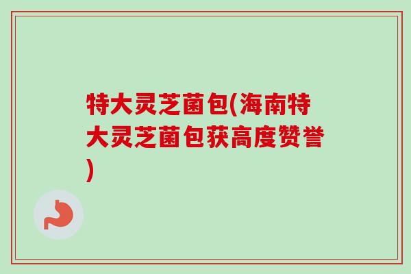 特大灵芝菌包(海南特大灵芝菌包获高度赞誉) 特大灵芝菌包(海南特大灵芝菌包获高度赞誉)