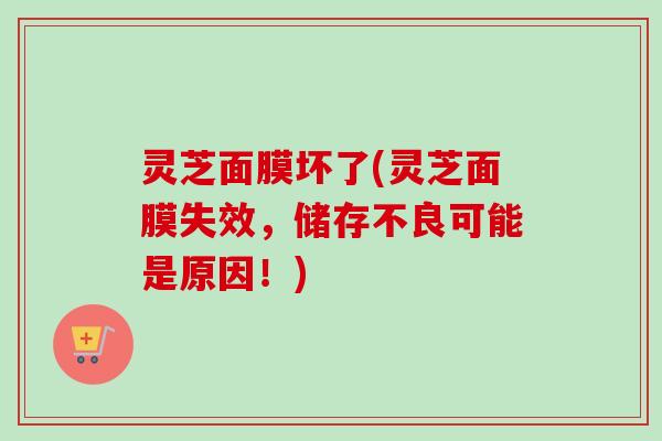 灵芝面膜坏了(灵芝面膜失效，储存不良可能是原因！)
