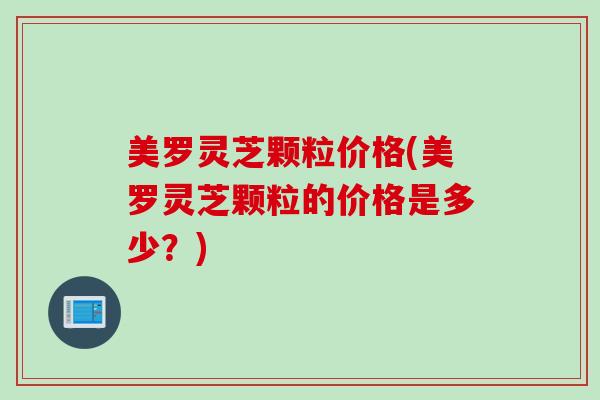 美罗灵芝颗粒价格(美罗灵芝颗粒的价格是多少？)