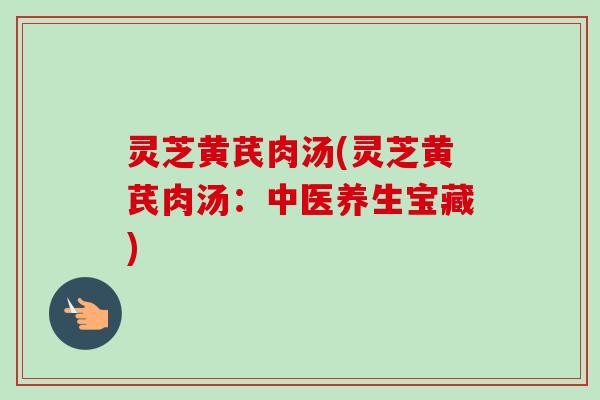 灵芝黄芪肉汤(灵芝黄芪肉汤：中医养生宝藏)