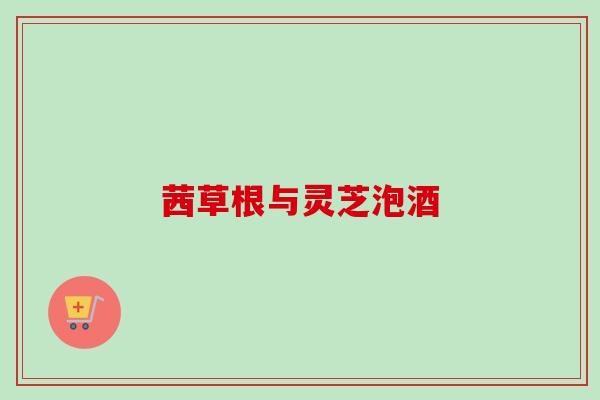 茜草根与灵芝泡酒