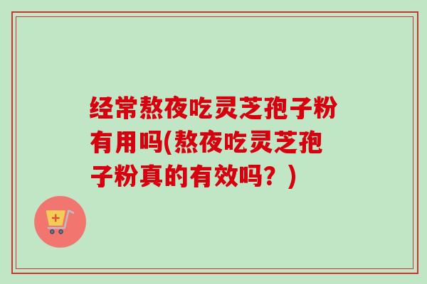 经常熬夜吃灵芝孢子粉有用吗(熬夜吃灵芝孢子粉真的有效吗？)
