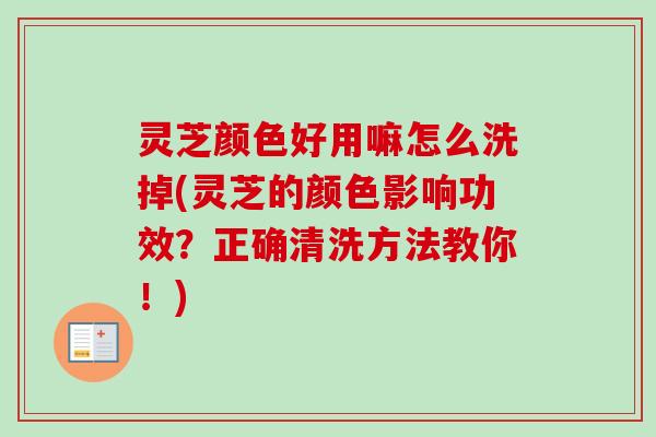灵芝颜色好用嘛怎么洗掉(灵芝的颜色影响功效？正确清洗方法教你！)