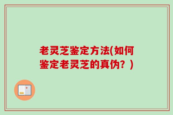 老灵芝鉴定方法(如何鉴定老灵芝的真伪？)