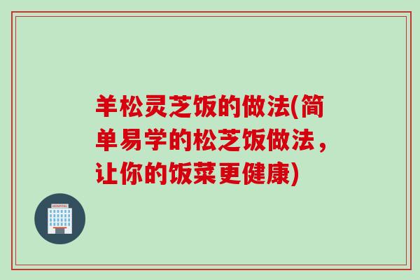 羊松灵芝饭的做法(简单易学的松芝饭做法，让你的饭菜更健康)