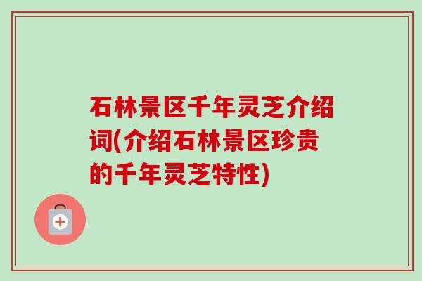 石林景区千年灵芝介绍词(介绍石林景区珍贵的千年灵芝特性)