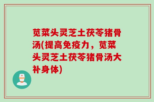 苋菜头灵芝土茯苓猪骨汤(提高免疫力，苋菜头灵芝土茯苓猪骨汤大补身体)