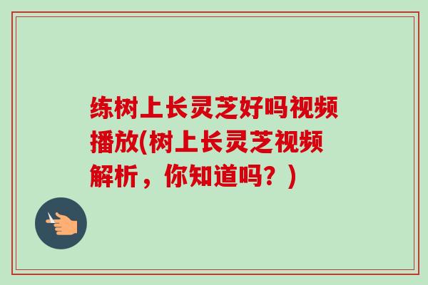 练树上长灵芝好吗视频播放(树上长灵芝视频解析，你知道吗？)
