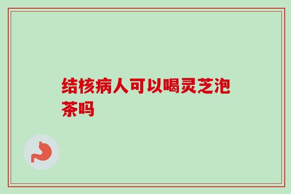 结核病人可以喝灵芝泡茶吗