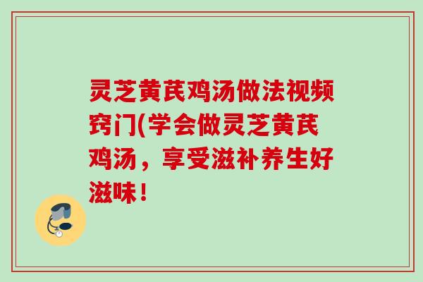 灵芝黄芪鸡汤做法视频窍门(学会做灵芝黄芪鸡汤，享受滋补养生好滋味！