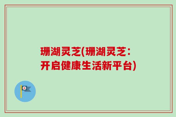 珊湖灵芝(珊湖灵芝：开启健康生活新平台)