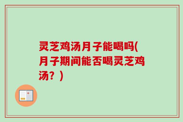 灵芝鸡汤月子能喝吗(月子期间能否喝灵芝鸡汤？)