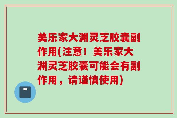 美乐家大渊灵芝胶囊副作用(注意！美乐家大渊灵芝胶囊可能会有副作用，请谨慎使用)