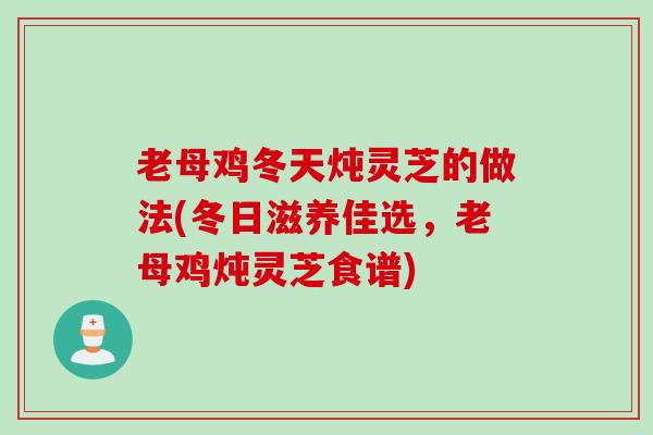 老母鸡冬天炖灵芝的做法(冬日滋养佳选，老母鸡炖灵芝食谱)