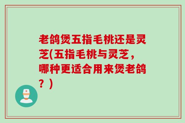 老鸽煲五指毛桃还是灵芝(五指毛桃与灵芝，哪种更适合用来煲老鸽？)