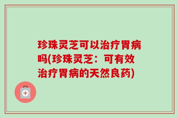 珍珠灵芝可以治疗胃病吗(珍珠灵芝：可有效治疗胃病的天然良药)