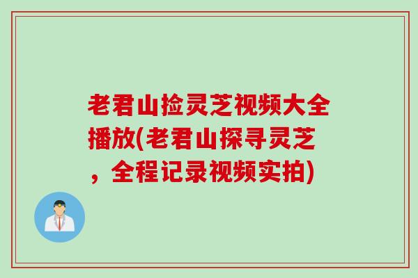 老君山捡灵芝视频大全播放(老君山探寻灵芝，全程记录视频实拍)