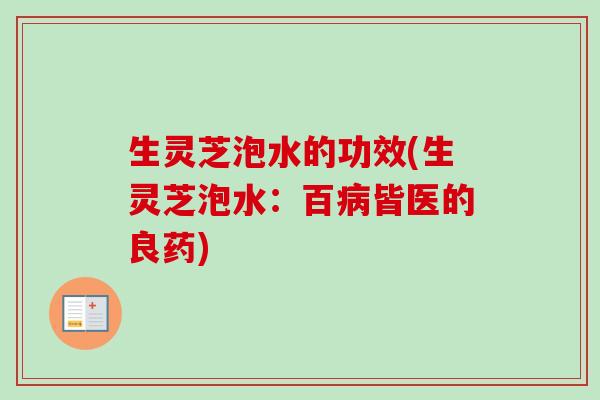生灵芝泡水的功效(生灵芝泡水：百病皆医的良药)