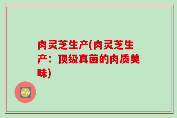 肉灵芝生产(肉灵芝生产：顶级真菌的肉质美味)